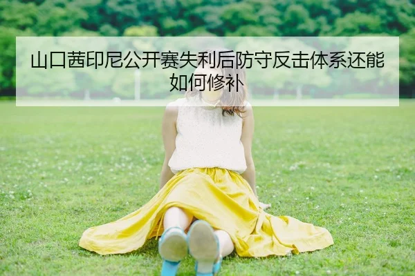 山口茜印尼公开赛失利后防守反击体系还能如何修补