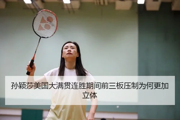 孙颖莎美国大满贯连胜期间前三板压制为何更加立体