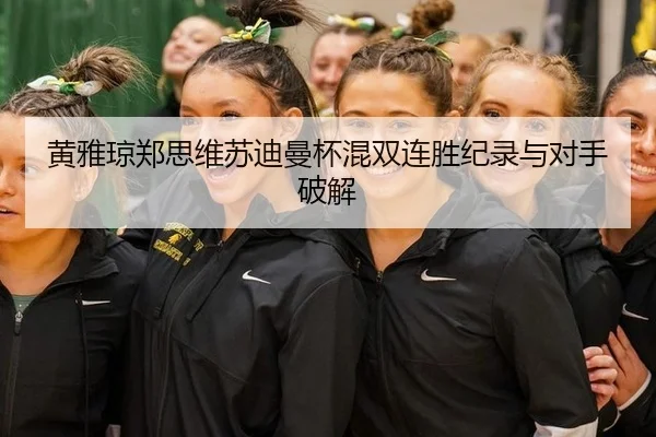 黄雅琼郑思维苏迪曼杯混双连胜纪录与对手破解