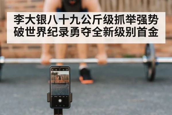 李大银八十九公斤级抓举强势破世界纪录勇夺全新级别首金