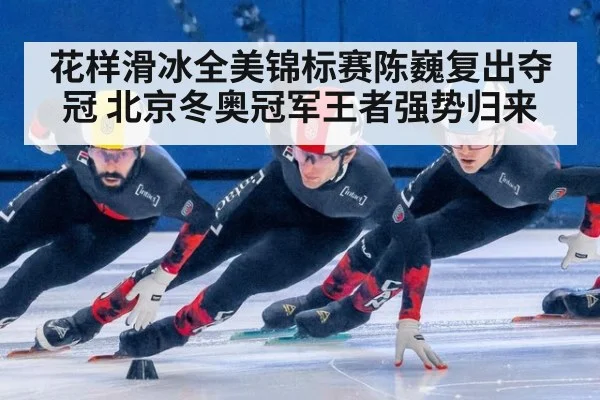 花样滑冰全美锦标赛陈巍复出夺冠 北京冬奥冠军王者强势归来