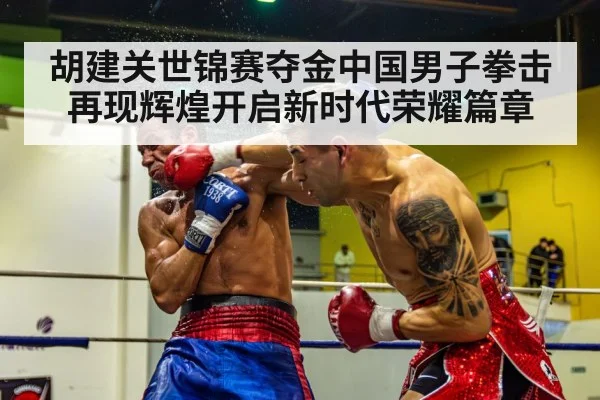 胡建关世锦赛夺金中国男子拳击再现辉煌开启新时代荣耀篇章