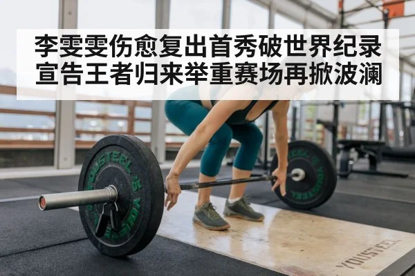 李雯雯伤愈复出首秀破世界纪录宣告王者归来举重赛场再掀波澜